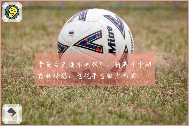 青岛台直播本地双队，新赛季中超首轮转播，电视平台缺少两家