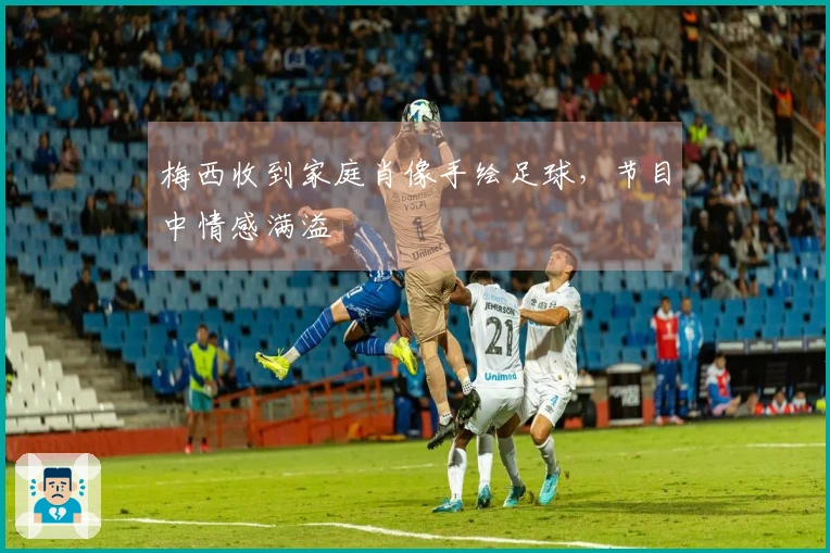 梅西收到家庭肖像手绘足球，节目中情感满溢