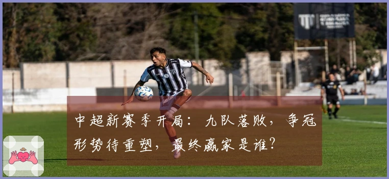 中超新赛季开局：九队落败，争冠形势待重塑，最终赢家是谁？