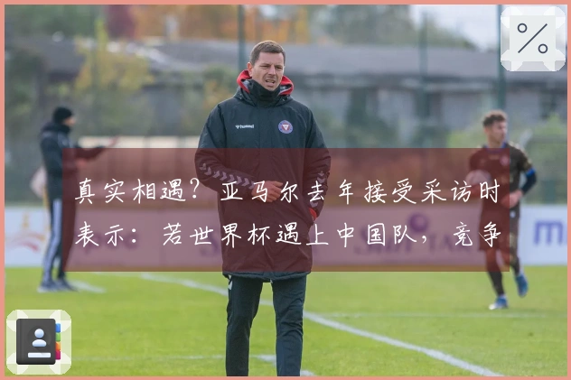 真实相遇？亚马尔去年接受采访时表示：若世界杯遇上中国队，竞争将颇具挑战性。