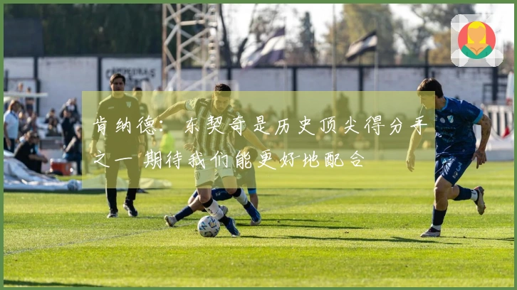 肯纳德：东契奇是历史顶尖得分手之一 期待我们能更好地配合