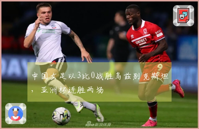 中国女足以3比0战胜乌兹别克斯坦，亚洲杯连胜两场