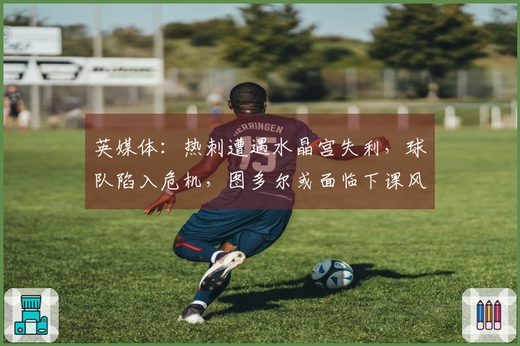 英媒体：热刺遭遇水晶宫失利，球队陷入危机，图多尔或面临下课风险
