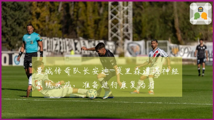 曼城传奇队长安迪-莫里森遭遇神经系统疾病，准备进行康复治疗