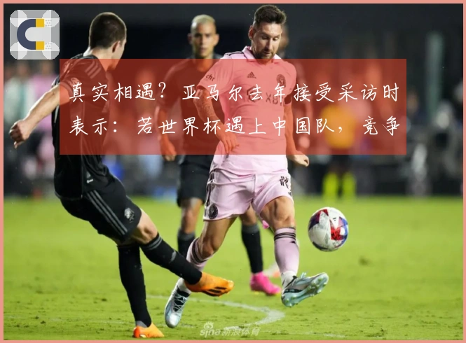 真实相遇？亚马尔去年接受采访时表示：若世界杯遇上中国队，竞争将颇具挑战性。