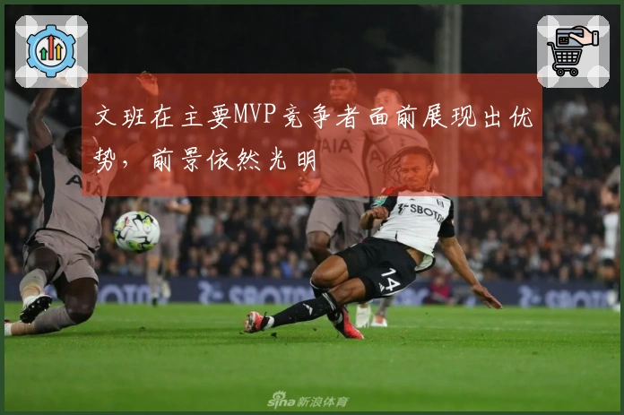 文班在主要MVP竞争者面前展现出优势，前景依然光明