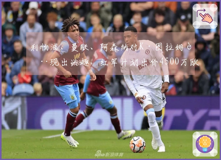 利物浦、曼联、阿森纳对K·图拉姆表现出兴趣，红军计划出价4500万欧元