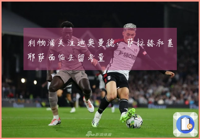 利物浦关注迪奥曼德，萨拉赫和基耶萨面临去留考量