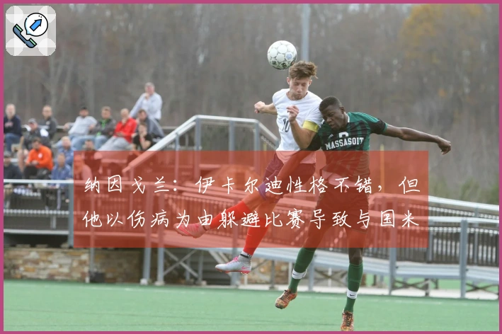 纳因戈兰：伊卡尔迪性格不错，但他以伤病为由躲避比赛导致与国米关系紧张