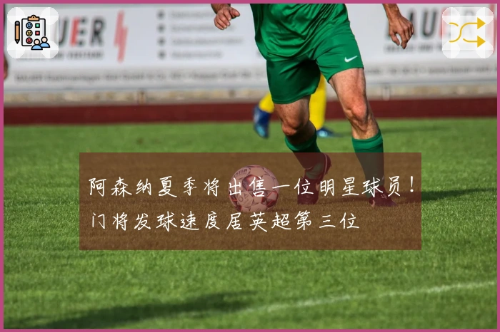 阿森纳夏季将出售一位明星球员！门将发球速度居英超第三位