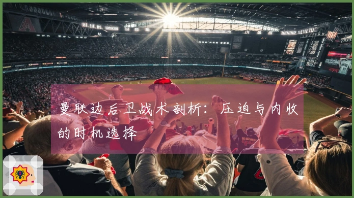 曼联边后卫战术剖析：压迫与内收的时机选择