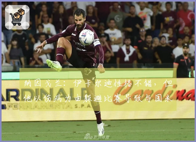 纳因戈兰：伊卡尔迪性格不错，但他以伤病为由躲避比赛导致与国米关系紧张