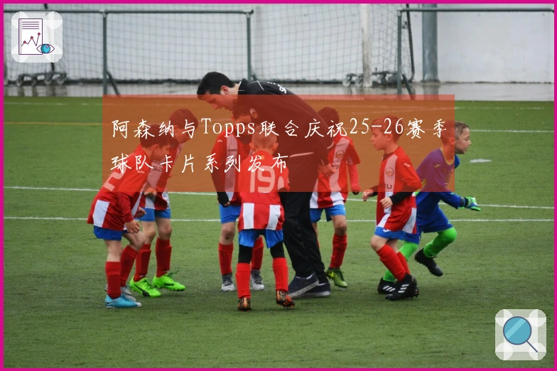 阿森纳与Topps联合庆祝25-26赛季球队卡片系列发布