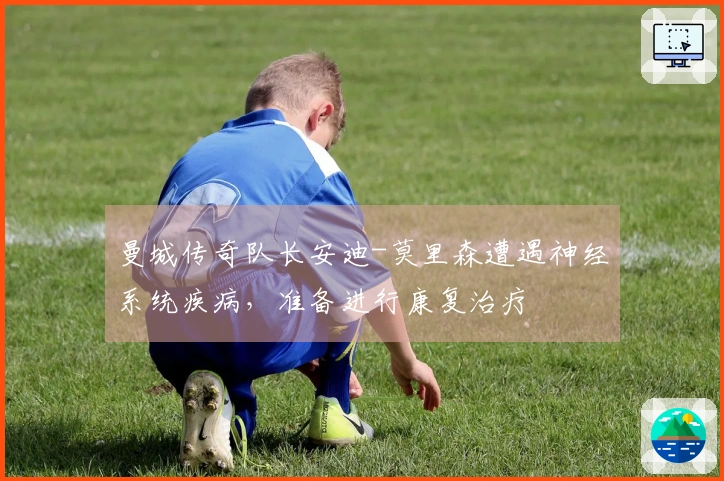 曼城传奇队长安迪-莫里森遭遇神经系统疾病，准备进行康复治疗