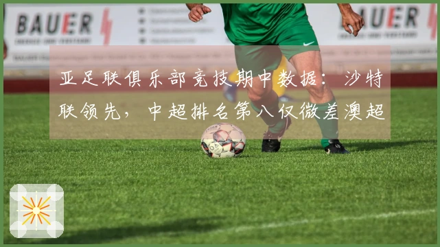 亚足联俱乐部竞技期中数据：沙特联领先，中超排名第八仅微差澳超