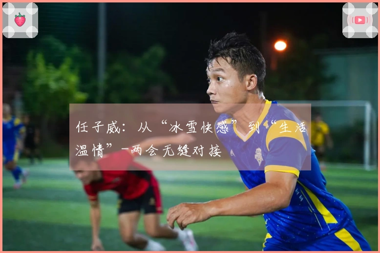 任子威：从“冰雪快感”到“生活温情”-两会无缝对接