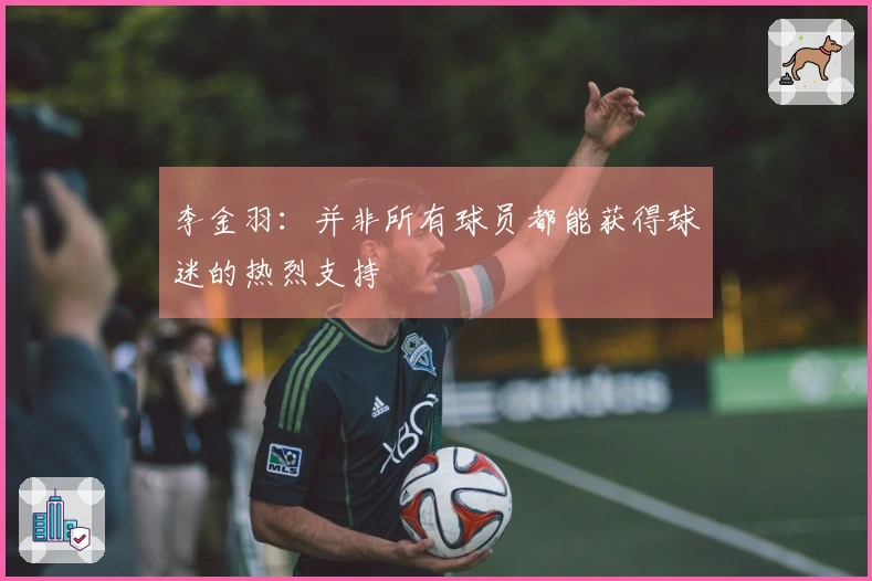 李金羽：并非所有球员都能获得球迷的热烈支持
