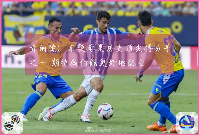 肯纳德：东契奇是历史顶尖得分手之一 期待我们能更好地配合