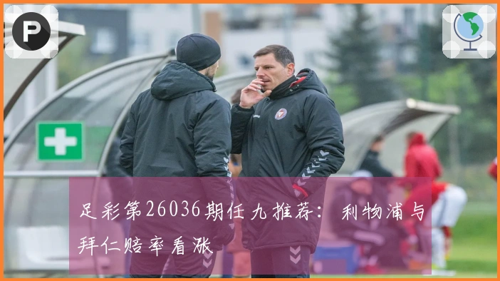 足彩第26036期任九推荐：利物浦与拜仁赔率看涨