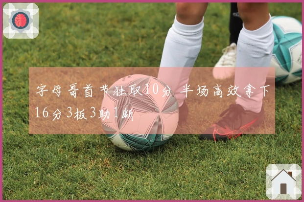 字母哥首节独取10分 半场高效拿下16分3板3助1断