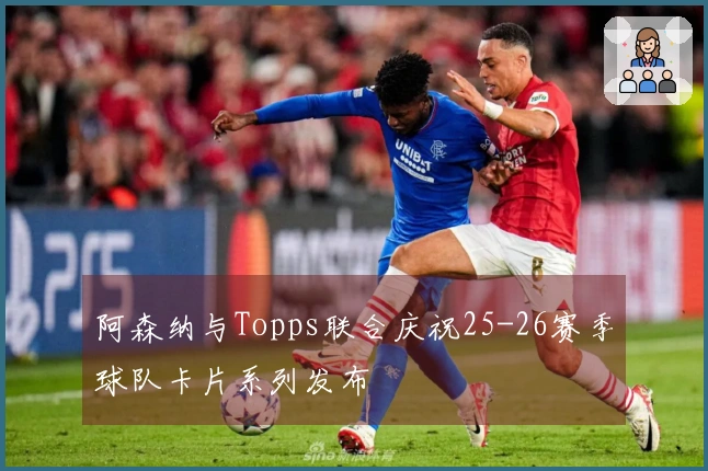 阿森纳与Topps联合庆祝25-26赛季球队卡片系列发布