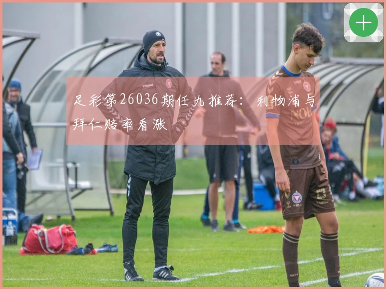 足彩第26036期任九推荐：利物浦与拜仁赔率看涨