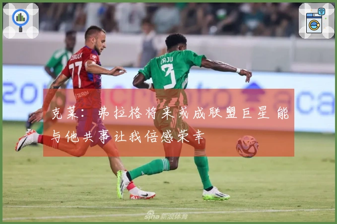 克莱：弗拉格将来或成联盟巨星 能与他共事让我倍感荣幸